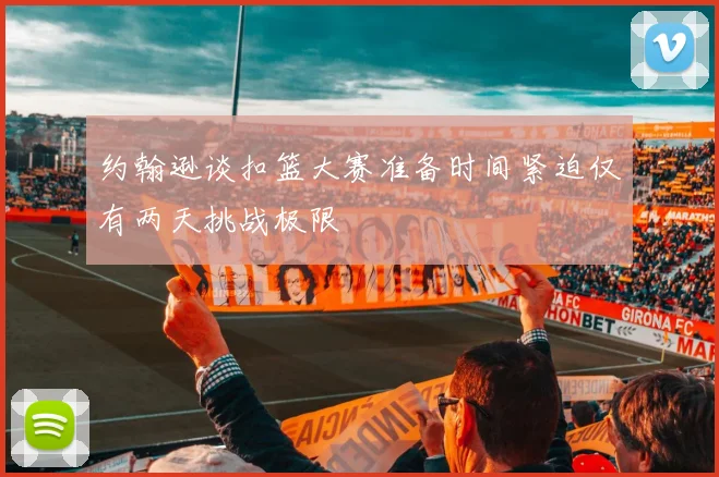 约翰逊谈扣篮大赛准备时间紧迫仅有两天挑战极限