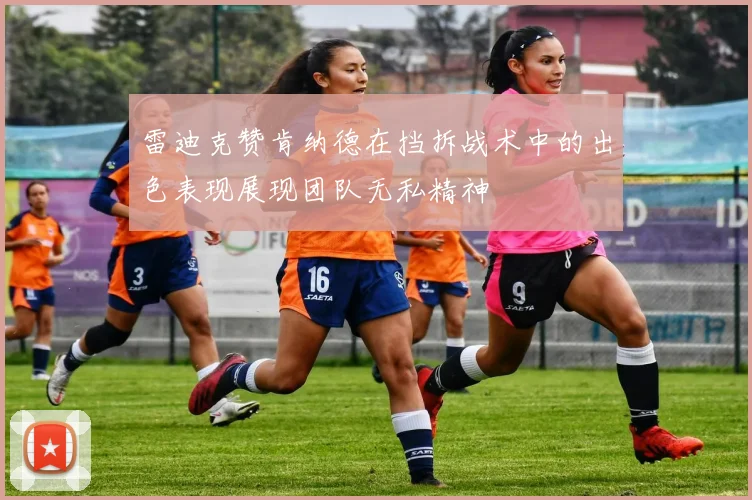 雷迪克赞肯纳德在挡拆战术中的出色表现展现团队无私精神