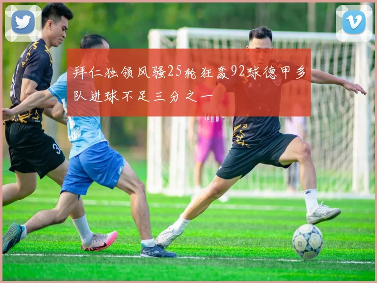 拜仁独领风骚25轮狂轰92球德甲多队进球不足三分之一