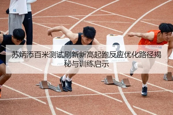 苏炳添百米测试刷新新高起跑反应优化路径揭秘与训练启示