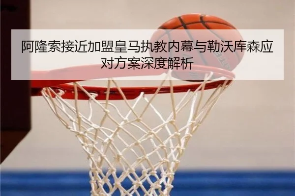 阿隆索接近加盟皇马执教内幕与勒沃库森应对方案深度解析