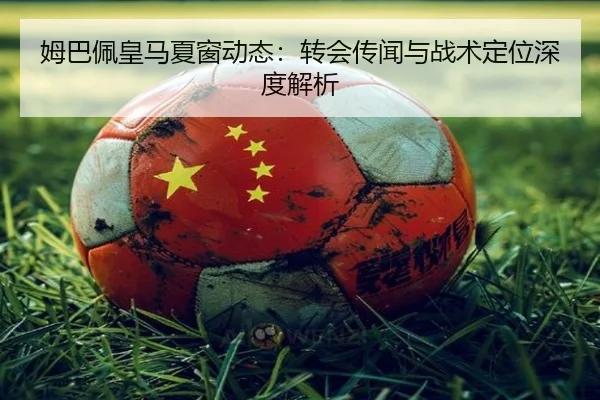 姆巴佩皇马夏窗动态：转会传闻与战术定位深度解析