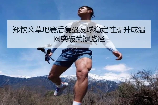 郑钦文草地赛后复盘发球稳定性提升成温网突破关键路径