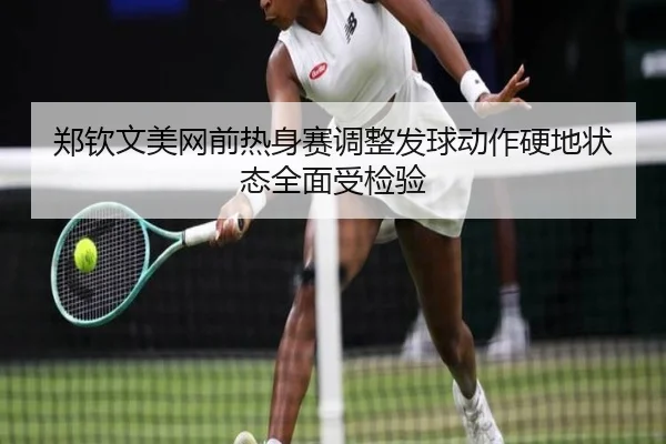 郑钦文美网前热身赛调整发球动作硬地状态全面受检验