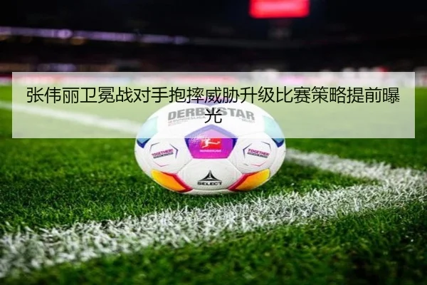 张伟丽卫冕战对手抱摔威胁升级比赛策略提前曝光