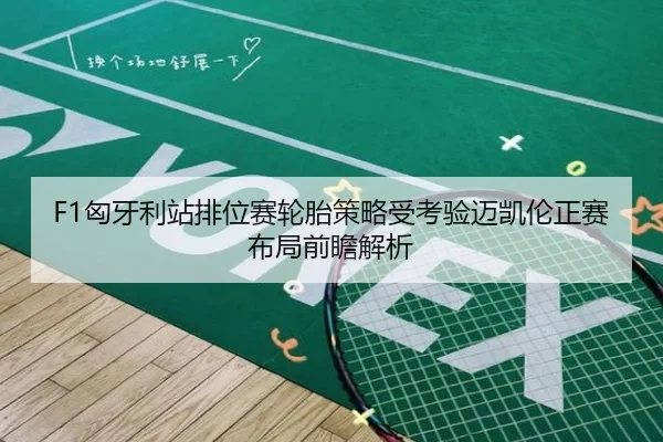 F1匈牙利站排位赛轮胎策略受考验迈凯伦正赛布局前瞻解析