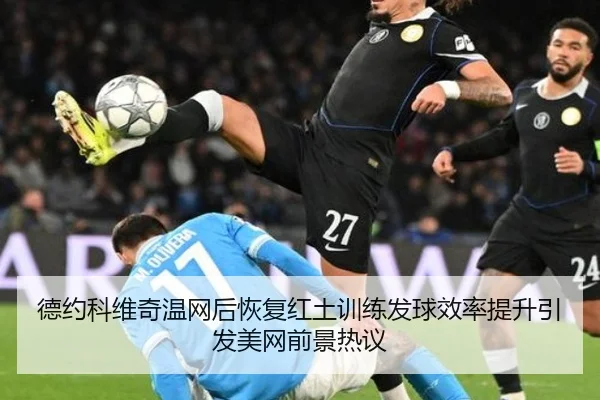 德约科维奇温网后恢复红土训练发球效率提升引发美网前景热议