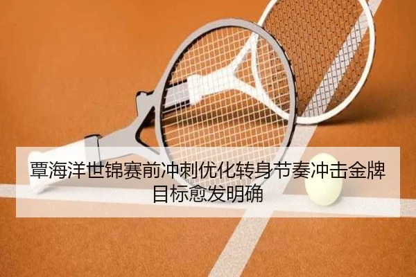 覃海洋世锦赛前冲刺优化转身节奏冲击金牌目标愈发明确
