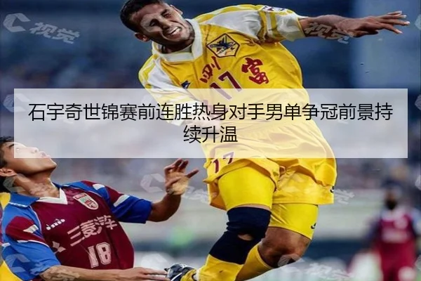 石宇奇世锦赛前连胜热身对手男单争冠前景持续升温