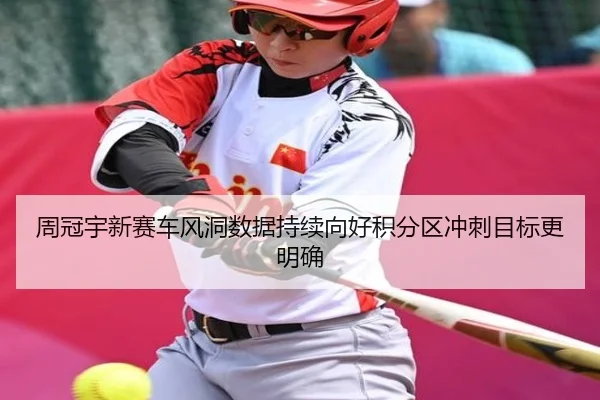 周冠宇新赛车风洞数据持续向好积分区冲刺目标更明确