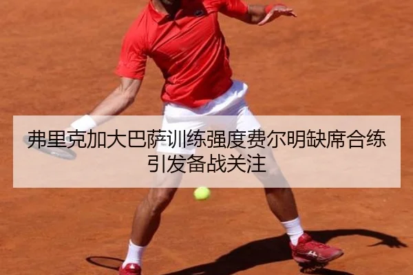 弗里克加大巴萨训练强度费尔明缺席合练引发备战关注