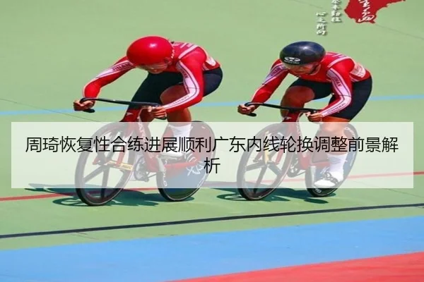 周琦恢复性合练进展顺利广东内线轮换调整前景解析