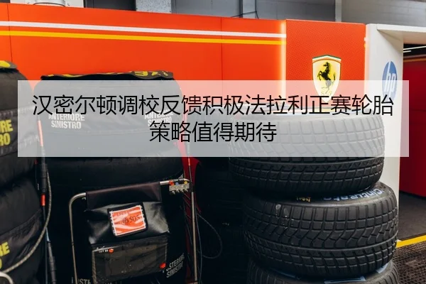 汉密尔顿调校反馈积极法拉利正赛轮胎策略值得期待