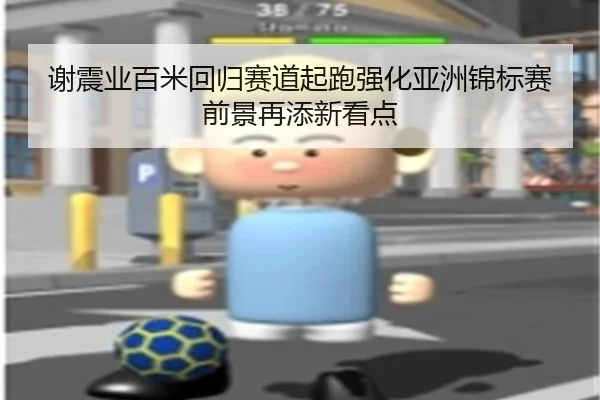 谢震业百米回归赛道起跑强化亚洲锦标赛前景再添新看点
