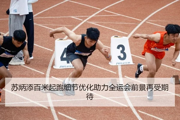 苏炳添百米起跑细节优化助力全运会前景再受期待