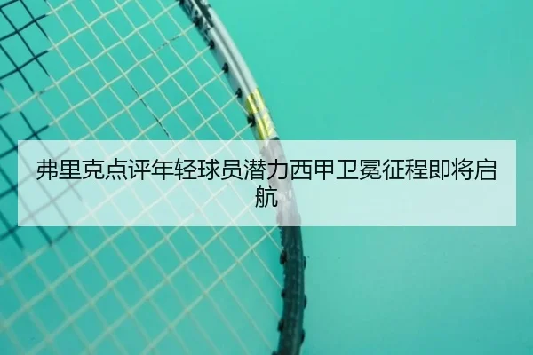 弗里克点评年轻球员潜力西甲卫冕征程即将启航